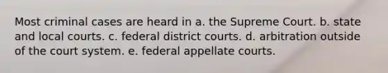 Most criminal cases are heard in a. the Supreme Court. b. state and local courts. c. federal district courts. d. arbitration outside of the court system. e. federal appellate courts.