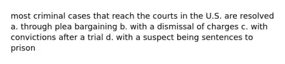 most criminal cases that reach the courts in the U.S. are resolved a. through plea bargaining b. with a dismissal of charges c. with convictions after a trial d. with a suspect being sentences to prison