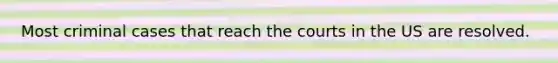 Most criminal cases that reach the courts in the US are resolved.