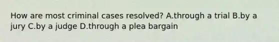 How are most criminal cases resolved? A.through a trial B.by a jury C.by a judge D.through a plea bargain