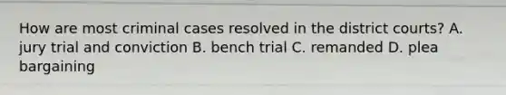 How are most criminal cases resolved in the district courts? A. jury trial and conviction B. bench trial C. remanded D. <a href='https://www.questionai.com/knowledge/k6jAje4pCI-plea-bargaining' class='anchor-knowledge'>plea bargaining</a>