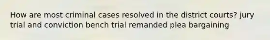 How are most criminal cases resolved in the district courts? jury trial and conviction bench trial remanded plea bargaining