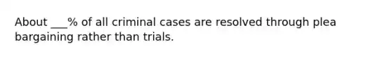 About ___% of all criminal cases are resolved through plea bargaining rather than trials.