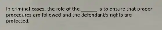 In criminal cases, the role of the _______ is to ensure that proper procedures are followed and the defendant's rights are protected.