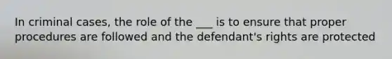 In criminal cases, the role of the ___ is to ensure that proper procedures are followed and the defendant's rights are protected