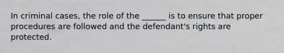 In criminal cases, the role of the ______ is to ensure that proper procedures are followed and the defendant's rights are protected.