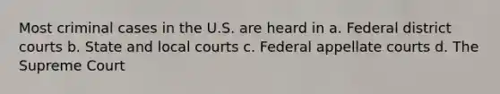 Most criminal cases in the U.S. are heard in a. Federal district courts b. State and local courts c. Federal appellate courts d. The Supreme Court