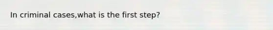 In criminal cases,what is the first step?