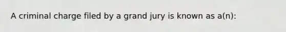 A criminal charge filed by a grand jury is known as a(n):