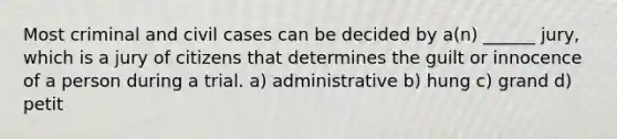 Most criminal and civil cases can be decided by a(n) ______ jury, which is a jury of citizens that determines the guilt or innocence of a person during a trial. a) administrative b) hung c) grand d) petit