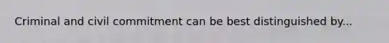 Criminal and civil commitment can be best distinguished by...