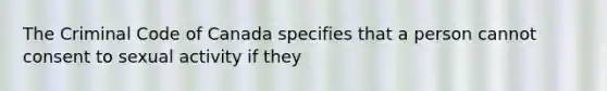 The Criminal Code of Canada specifies that a person cannot consent to sexual activity if they