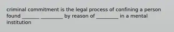 criminal commitment is the legal process of confining a person found _______ _________ by reason of _________ in a mental institution