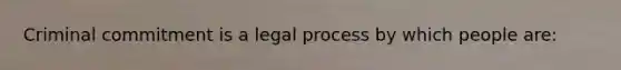 Criminal commitment is a legal process by which people are: