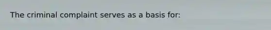 The criminal complaint serves as a basis for: