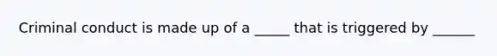 Criminal conduct is made up of a _____ that is triggered by ______