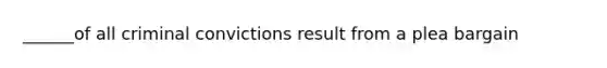 ______of all criminal convictions result from a plea bargain