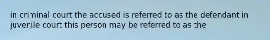 in criminal court the accused is referred to as the defendant in juvenile court this person may be referred to as the