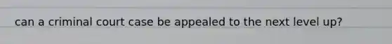 can a criminal court case be appealed to the next level up?