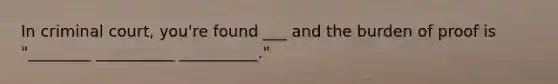 In criminal court, you're found ___ and the burden of proof is "________ __________ __________."