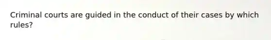 Criminal courts are guided in the conduct of their cases by which rules?