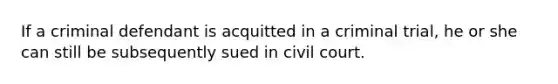 If a criminal defendant is acquitted in a criminal trial, he or she can still be subsequently sued in civil court.