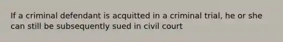 If a criminal defendant is acquitted in a criminal trial, he or she can still be subsequently sued in civil court