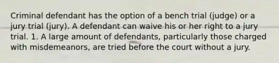 Criminal defendant has the option of a bench trial (judge) or a jury trial (jury). A defendant can waive his or her right to a jury trial. 1. A large amount of defendants, particularly those charged with misdemeanors, are tried before the court without a jury.