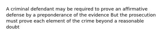 A criminal defendant may be required to prove an affirmative defense by a preponderance of the evidence But the prosecution must prove each element of the crime beyond a reasonable doubt