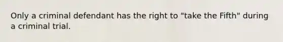 Only a criminal defendant has the right to "take the Fifth" during a criminal trial.​