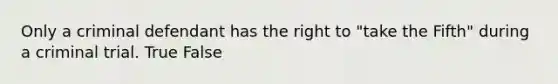 Only a criminal defendant has the right to "take the Fifth" during a criminal trial.​ True False