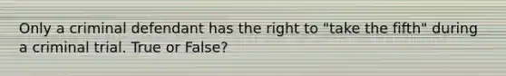 Only a criminal defendant has the right to "take the fifth" during a criminal trial. True or False?