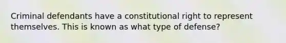 Criminal defendants have a constitutional right to represent themselves. This is known as what type of defense?