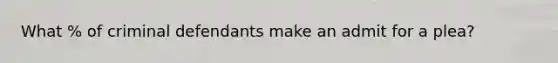 What % of criminal defendants make an admit for a plea?