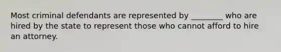 Most criminal defendants are represented by ________ who are hired by the state to represent those who cannot afford to hire an attorney.