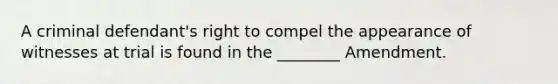 A criminal defendant's right to compel the appearance of witnesses at trial is found in the ________ Amendment.