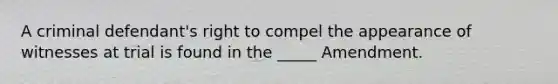A criminal defendant's right to compel the appearance of witnesses at trial is found in the _____ Amendment.​