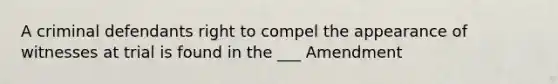 A criminal defendants right to compel the appearance of witnesses at trial is found in the ___ Amendment