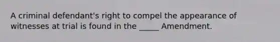 A criminal defendant's right to compel the appearance of witnesses at trial is found in the _____ Amendment.