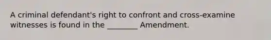 A criminal defendant's right to confront and cross-examine witnesses is found in the ________ Amendment.