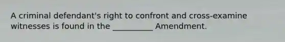 A criminal defendant's right to confront and cross-examine witnesses is found in the __________ Amendment.