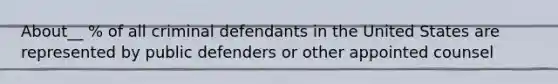 About__ % of all criminal defendants in the United States are represented by public defenders or other appointed counsel