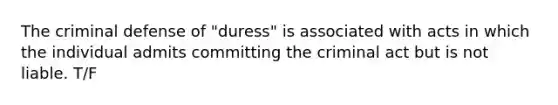 The criminal defense of "duress" is associated with acts in which the individual admits committing the criminal act but is not liable. T/F