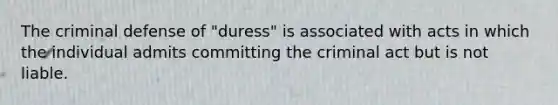 The criminal defense of "duress" is associated with acts in which the individual admits committing the criminal act but is not liable.