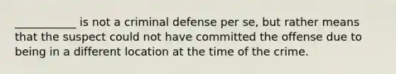 ___________ is not a criminal defense per se, but rather means that the suspect could not have committed the offense due to being in a different location at the time of the crime.