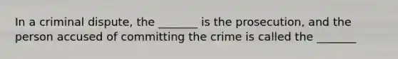 In a criminal dispute, the _______ is the prosecution, and the person accused of committing the crime is called the _______