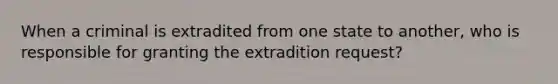 When a criminal is extradited from one state to another, who is responsible for granting the extradition request?