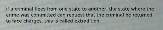 if a criminal flees from one state to another, the state where the crime was committed can request that the criminal be returned to face charges. this is called extradition.