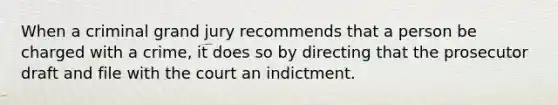 When a criminal grand jury recommends that a person be charged with a crime, it does so by directing that the prosecutor draft and file with the court an indictment.