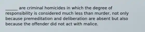 ______ are criminal homicides in which the degree of responsibility is considered much <a href='https://www.questionai.com/knowledge/k7BtlYpAMX-less-than' class='anchor-knowledge'>less than</a> murder, not only because premeditation and deliberation are absent but also because the offender did not act with malice.